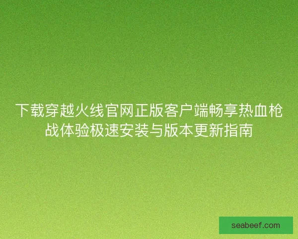 下载穿越火线官网正版客户端畅享热血枪战体验极速安装与版本更新指南