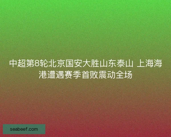 中超第8轮北京国安大胜山东泰山 上海海港遭遇赛季首败震动全场