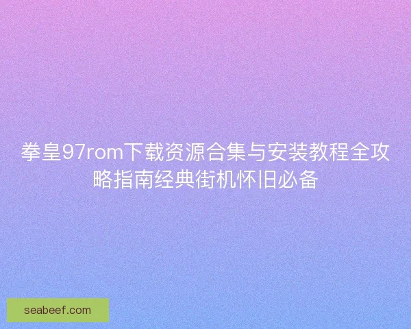拳皇97rom下载资源合集与安装教程全攻略指南经典街机怀旧必备