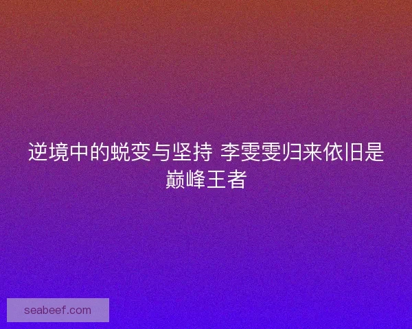 逆境中的蜕变与坚持 李雯雯归来依旧是巅峰王者